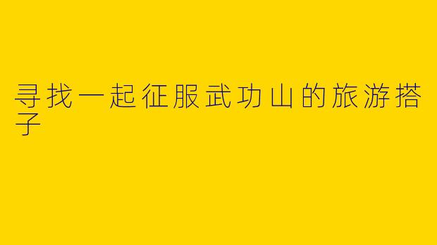 寻找一起征服武功山的旅游搭子