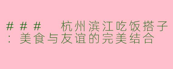 ### 杭州滨江吃饭搭子：美食与友谊的完美结合