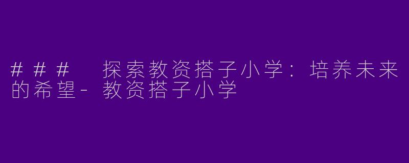 ### 探索教资搭子小学：培养未来的希望-教资搭子小学