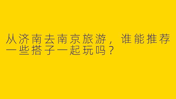 从济南去南京旅游,谁能推荐一些搭子一起玩吗?