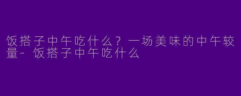 饭搭子中午吃什么？一场美味的中午较量-饭搭子中午吃什么