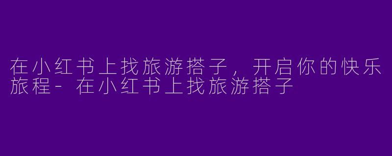 在小红书上找旅游搭子，开启你的快乐旅程-在小红书上找旅游搭子