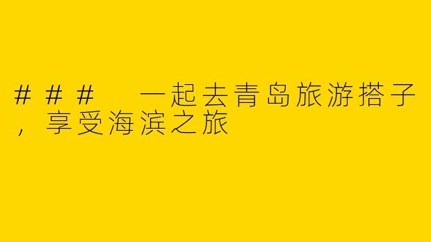 ### 一起去青岛旅游搭子，享受海滨之旅