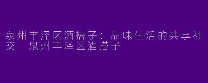 泉州丰泽区酒搭子：品味生活的共享社交-泉州丰泽区酒搭子
