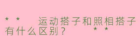 ** 运动搭子和照相搭子有什么区别？  **