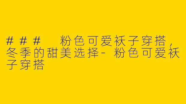 ### 粉色可爱袄子穿搭，冬季的甜美选择-粉色可爱袄子穿搭