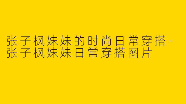 张子枫妹妹的时尚日常穿搭