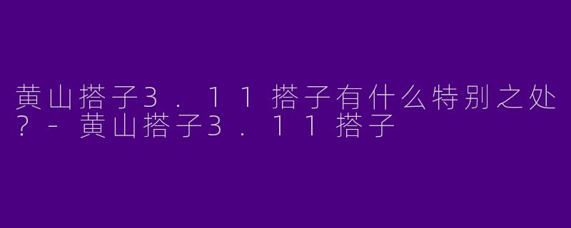 黄山搭子3.11搭子有什么特别之处？