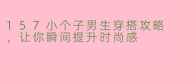 157小个子男生穿搭攻略，让你瞬间提升时尚感