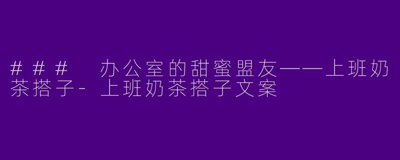 ### 办公室的甜蜜盟友——上班奶茶搭子-上班奶茶搭子文案