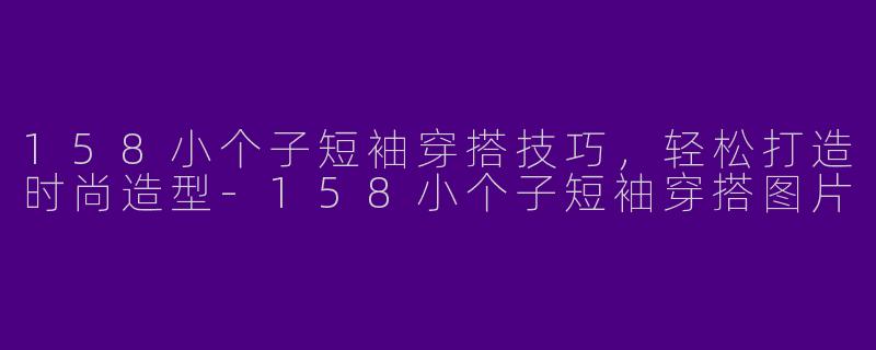 158小个子短袖穿搭技巧，轻松打造时尚造型-158小个子短袖穿搭图片
