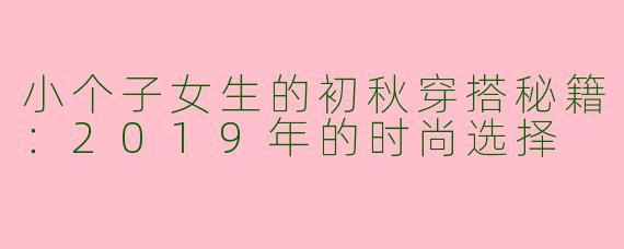 小个子女生的初秋穿搭秘籍：2019年的时尚选择