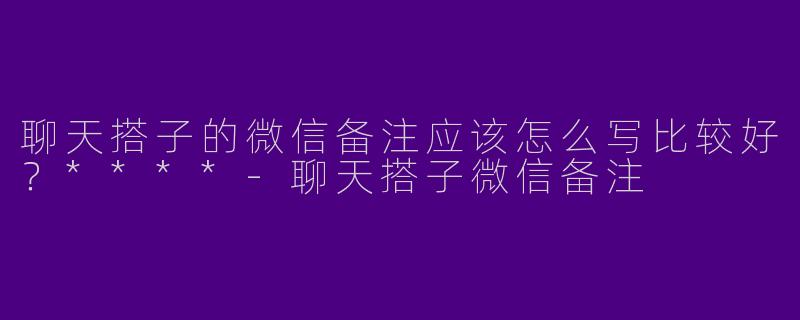 聊天搭子的微信备注应该怎么写比较好？****