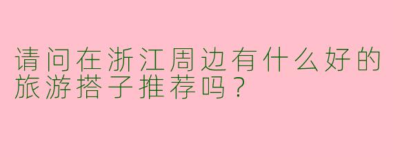 请问在浙江周边有什么好的旅游搭子推荐吗？