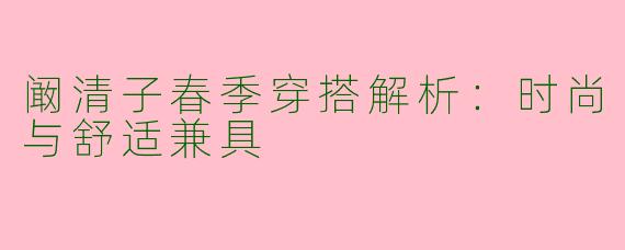 阚清子春季穿搭解析：时尚与舒适兼具