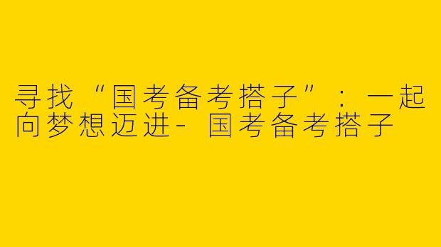 寻找“国考备考搭子”：一起向梦想迈进
