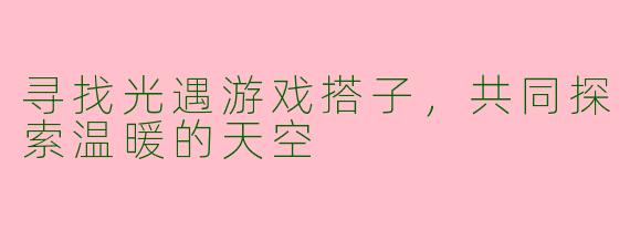 寻找光遇游戏搭子，共同探索温暖的天空