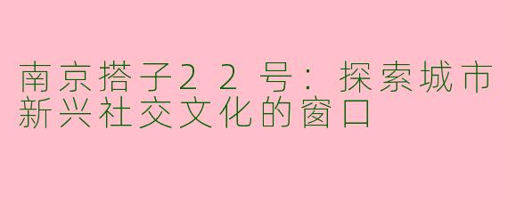 南京搭子22号：探索城市新兴社交文化的窗口