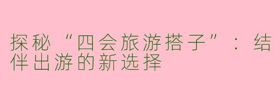 探秘“四会旅游搭子”:结伴出游的新选择
