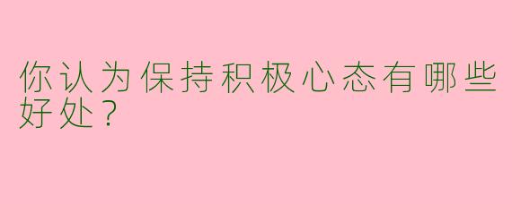 你认为保持积极心态有哪些好处？  