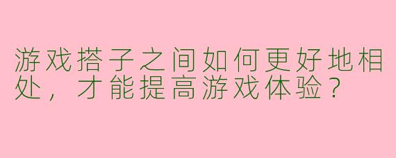 游戏搭子之间如何更好地相处，才能提高游戏体验？