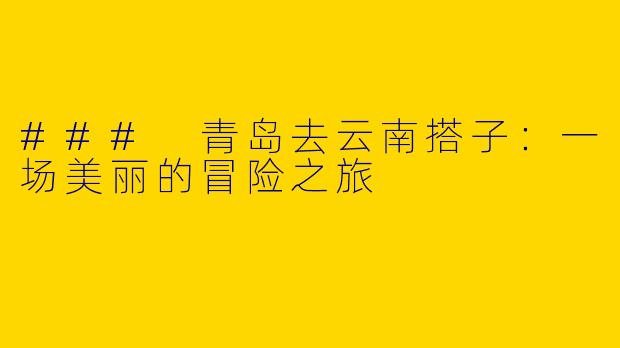 ### 青岛去云南搭子：一场美丽的冒险之旅