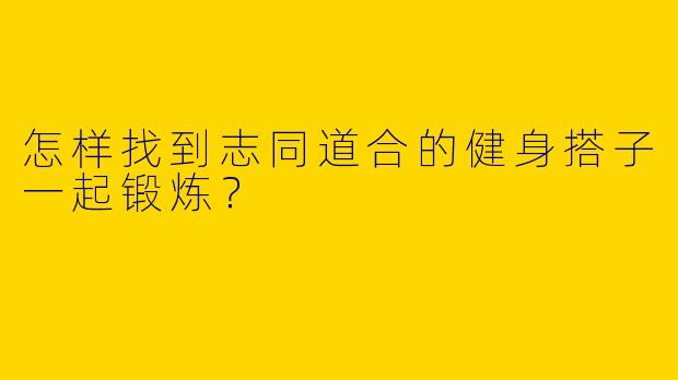 怎样找到志同道合的健身搭子一起锻炼?