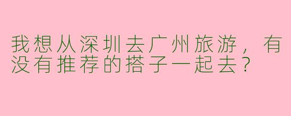 我想从深圳去广州旅游，有没有推荐的搭子一起去？