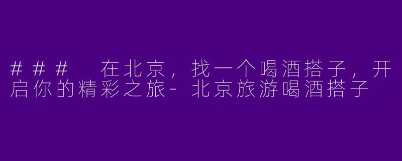 ### 在北京,找一个喝酒搭子,开启你的精彩之旅