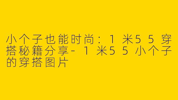 小个子也能时尚：1米55穿搭秘籍分享-1米55小个子的穿搭图片
