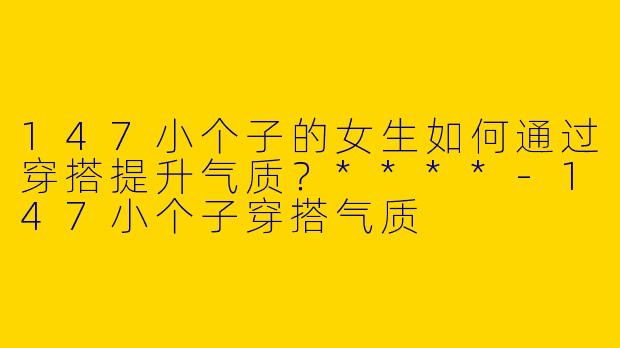 147小个子的女生如何通过穿搭提升气质?****
