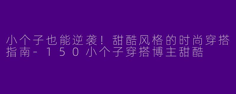 小个子也能逆袭！甜酷风格的时尚穿搭指南-150小个子穿搭博主甜酷