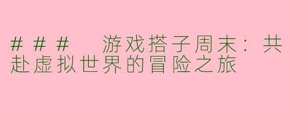 ### 游戏搭子周末：共赴虚拟世界的冒险之旅