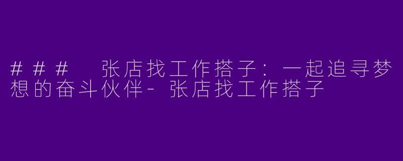 ### 张店找工作搭子：一起追寻梦想的奋斗伙伴-张店找工作搭子