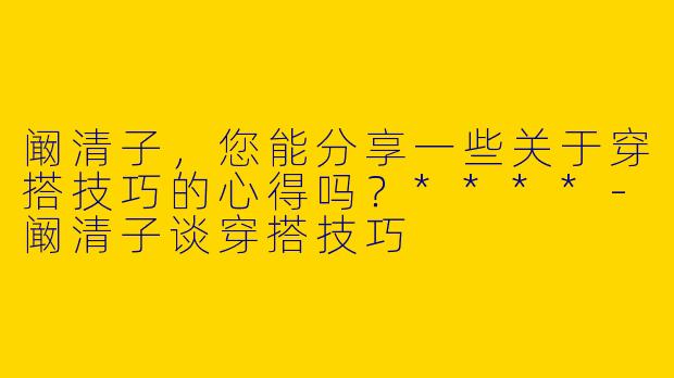 阚清子,您能分享一些关于穿搭技巧的心得吗?****