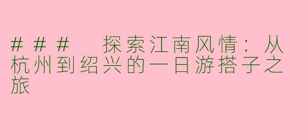 ### 探索江南风情：从杭州到绍兴的一日游搭子之旅