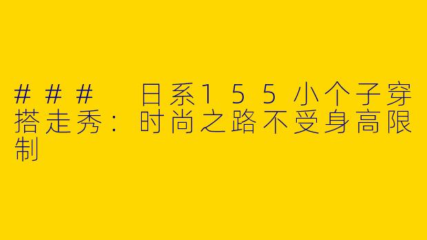 ### 日系155小个子穿搭走秀：时尚之路不受身高限制