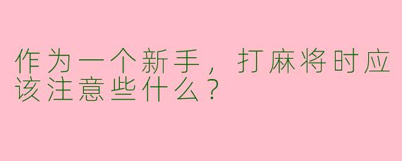 作为一个新手,打麻将时应该注意些什么?