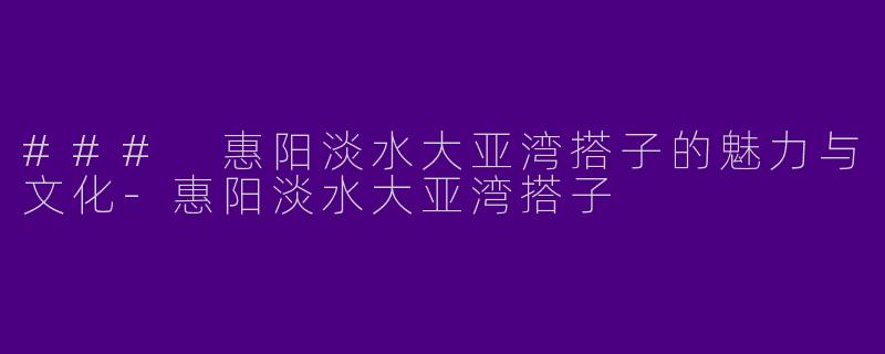 ### 惠阳淡水大亚湾搭子的魅力与文化-惠阳淡水大亚湾搭子
