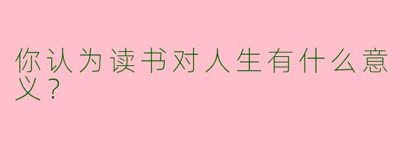 你认为读书对人生有什么意义?