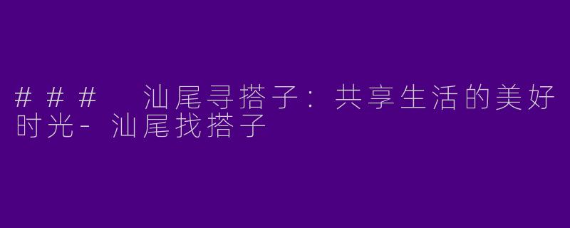 ### 汕尾寻搭子：共享生活的美好时光-汕尾找搭子