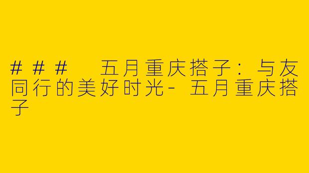 ### 五月重庆搭子：与友同行的美好时光