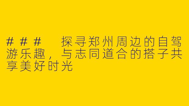 ### 探寻郑州周边的自驾游乐趣，与志同道合的搭子共享美好时光