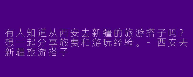 有人知道从西安去新疆的旅游搭子吗？想一起分享旅费和游玩经验。-西安去新疆旅游搭子