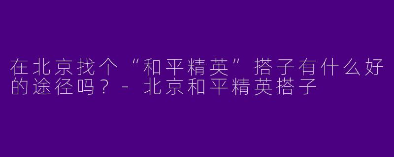 在北京找个“和平精英”搭子有什么好的途径吗?