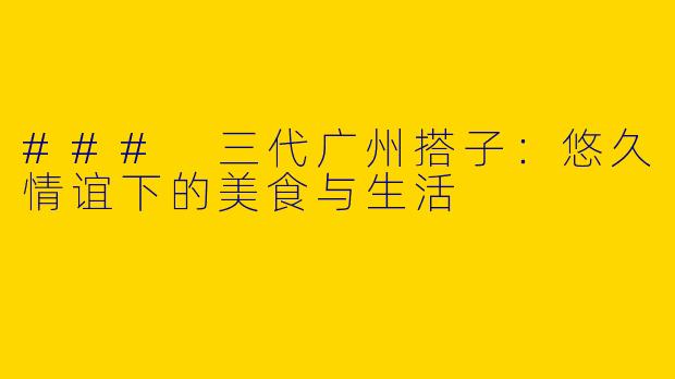 ### 三代广州搭子：悠久情谊下的美食与生活