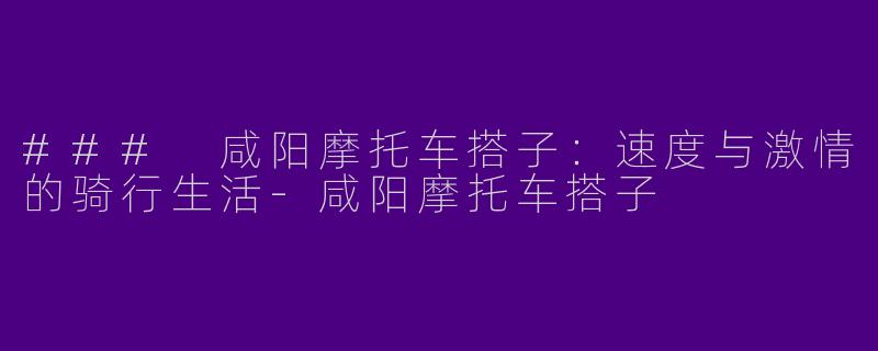 ### 咸阳摩托车搭子：速度与激情的骑行生活-咸阳摩托车搭子