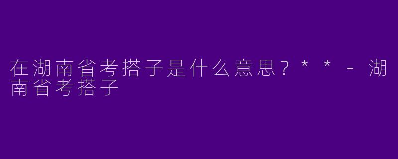 在湖南省考搭子是什么意思?**