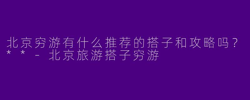 北京穷游有什么推荐的搭子和攻略吗？**-北京旅游搭子穷游
