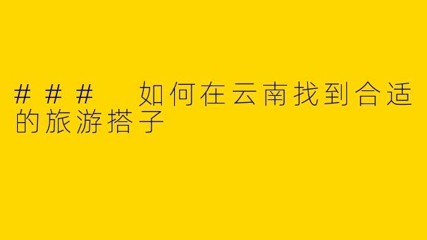 ### 如何在云南找到合适的旅游搭子